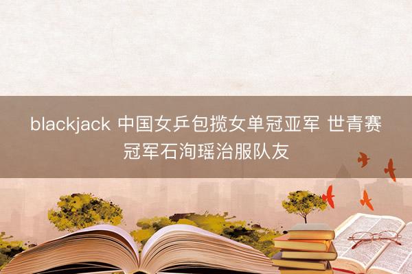 blackjack 中国女乒包揽女单冠亚军 世青赛冠军石洵瑶治服队友