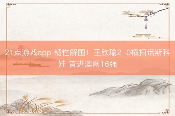 21点游戏app 韧性解围！王欣瑜2-0横扫诺斯科娃 首进澳网16强