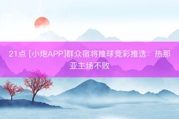 21点 [小炮APP]群众宿将推球竞彩推选：热那亚主场不败