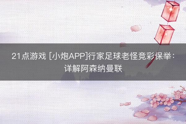 21点游戏 [小炮APP]行家足球老怪竞彩保举：详解阿森纳曼联
