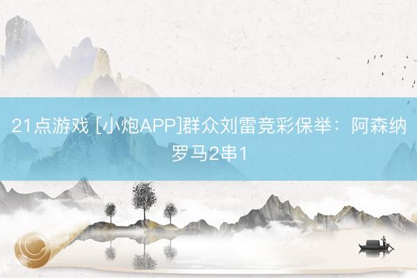 21点游戏 [小炮APP]群众刘雷竞彩保举：阿森纳罗马2串1