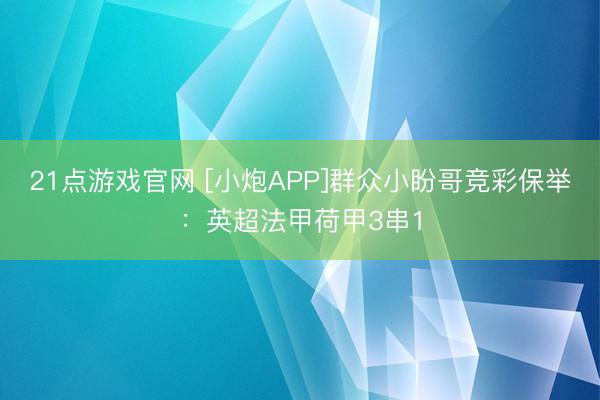 21点游戏官网 [小炮APP]群众小盼哥竞彩保举：英超法甲荷甲3串1