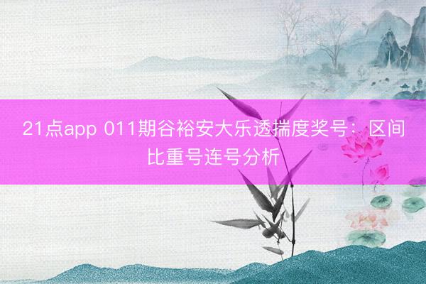 21点app 011期谷裕安大乐透揣度奖号：区间比重号连号分析