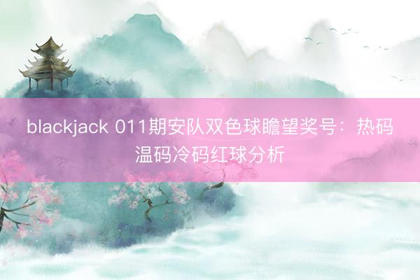 blackjack 011期安队双色球瞻望奖号：热码温码冷码红球分析