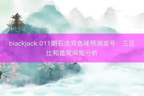 blackjack 011期石浩双色球预测奖号：三区比和首尾间距分析
