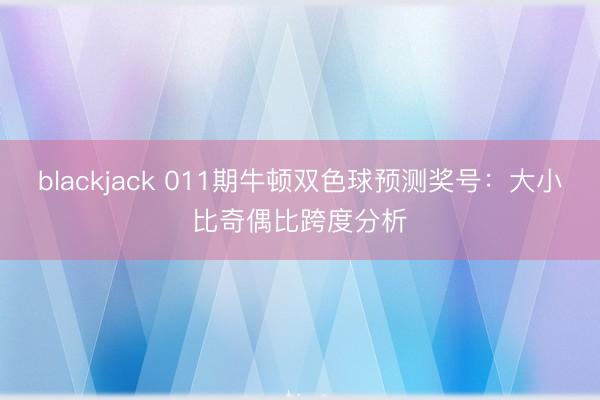 blackjack 011期牛顿双色球预测奖号：大小比奇偶比跨度分析