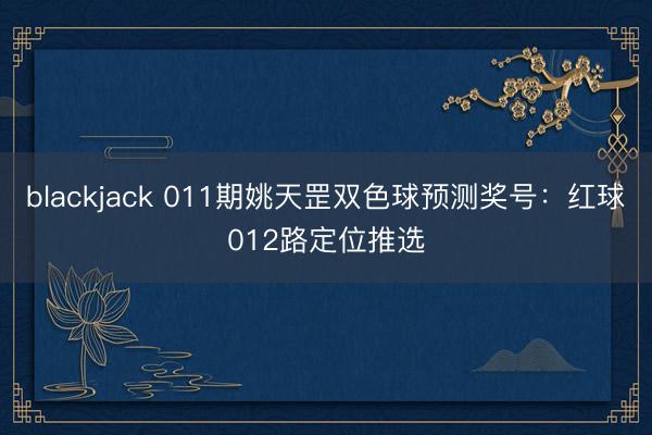 blackjack 011期姚天罡双色球预测奖号：红球012路定位推选