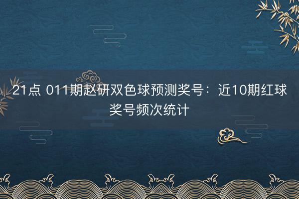 21点 011期赵研双色球预测奖号：近10期红球奖号频次统计
