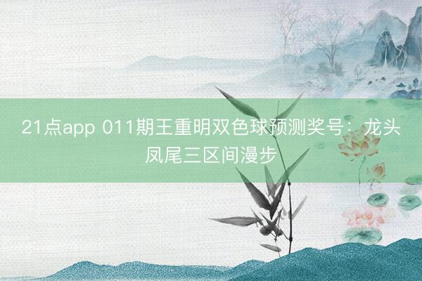 21点app 011期王重明双色球预测奖号：龙头凤尾三区间漫步