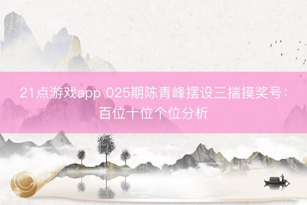 21点游戏app 025期陈青峰摆设三揣摸奖号：百位十位个位分析