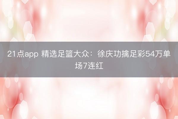 21点app 精选足篮大众：徐庆功擒足彩54万单场7连红