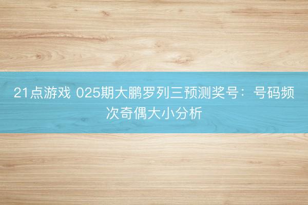 21点游戏 025期大鹏罗列三预测奖号：号码频次奇偶大小分析