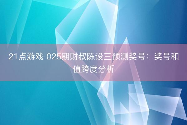 21点游戏 025期财叔陈设三预测奖号：奖号和值跨度分析