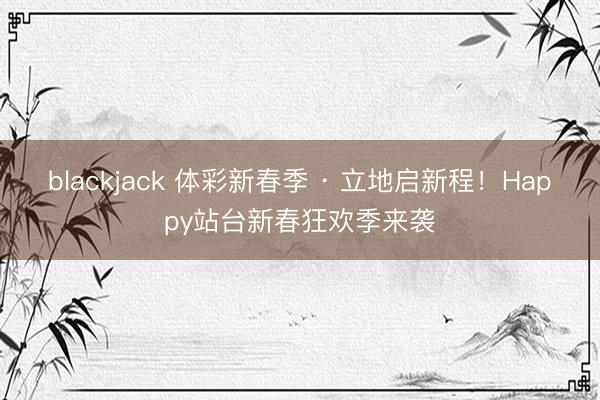 blackjack 体彩新春季 · 立地启新程！Happy站台新春狂欢季来袭