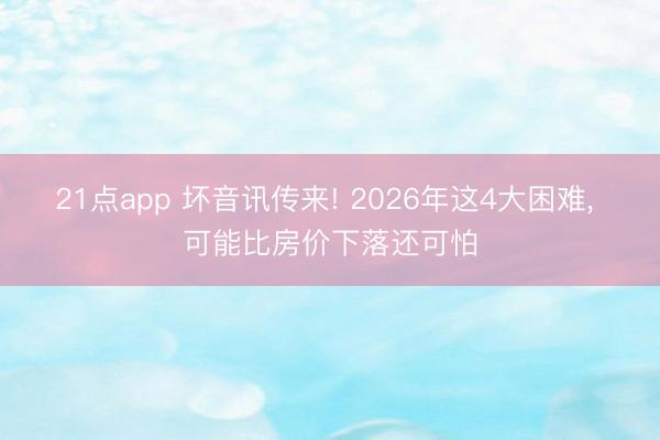 21点app 坏音讯传来! 2026年这4大困难, 可能比房价下落还可怕