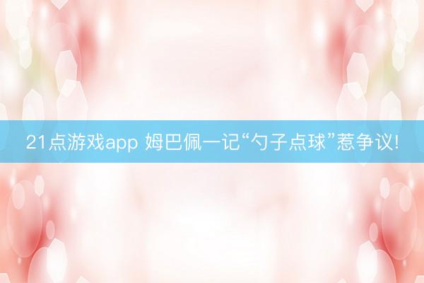 21点游戏app 姆巴佩一记“勺子点球”惹争议!