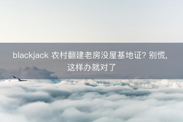 blackjack 农村翻建老房没屋基地证? 别慌, 这样办就对了