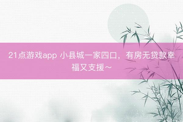 21点游戏app 小县城一家四口，有房无贷款幸福又支援～
