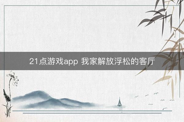 21点游戏app 我家解放浮松的客厅
