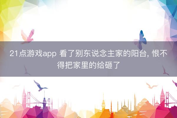 21点游戏app 看了别东说念主家的阳台, 恨不得把家里的给砸了
