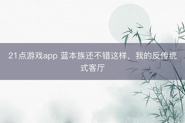 21点游戏app 蓝本族还不错这样，我的反传统式客厅