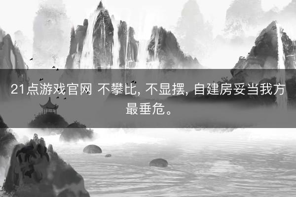 21点游戏官网 不攀比, 不显摆, 自建房妥当我方最垂危。