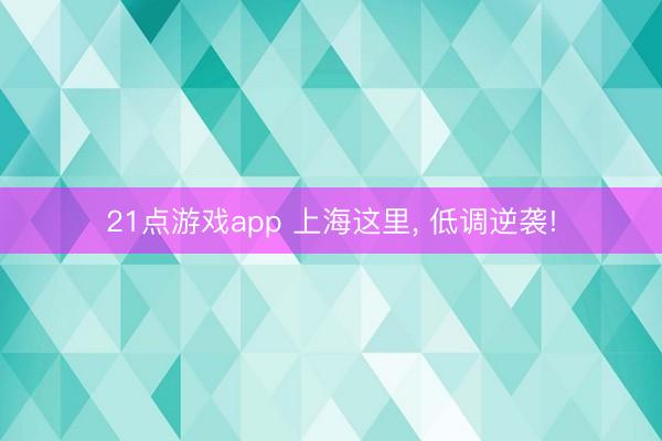 21点游戏app 上海这里, 低调逆袭!