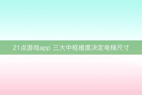 21点游戏app 三大中枢维度决定电梯尺寸