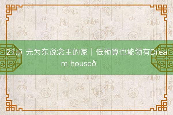 21点 无为东说念主的家｜低预算也能领有Dream house🏠