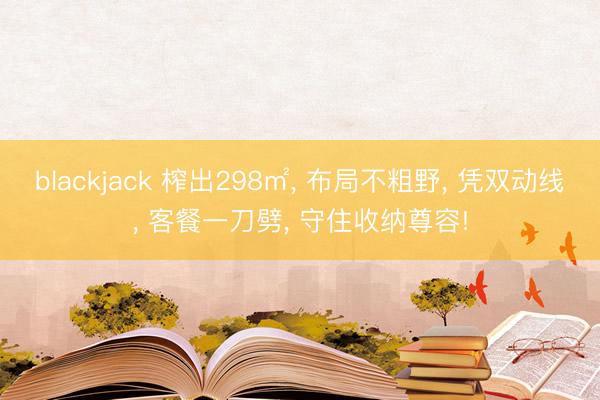 blackjack 榨出298㎡, 布局不粗野, 凭双动线, 客餐一刀劈, 守住收纳尊容!