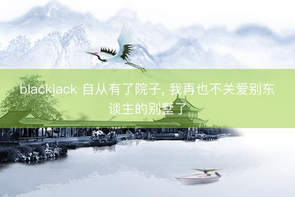 blackjack 自从有了院子, 我再也不关爱别东谈主的别墅了