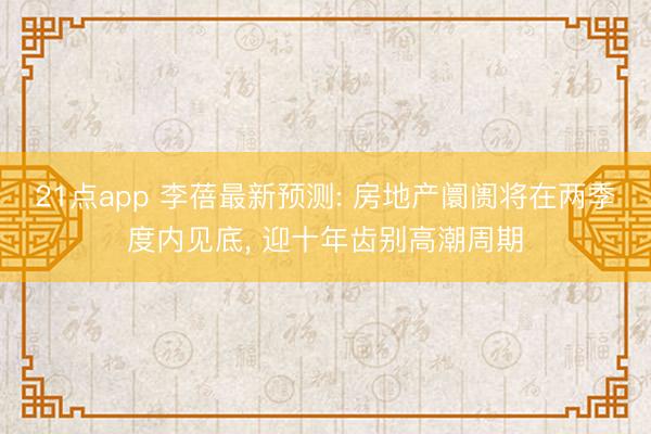 21点app 李蓓最新预测: 房地产阛阓将在两季度内见底, 迎十年齿别高潮周期