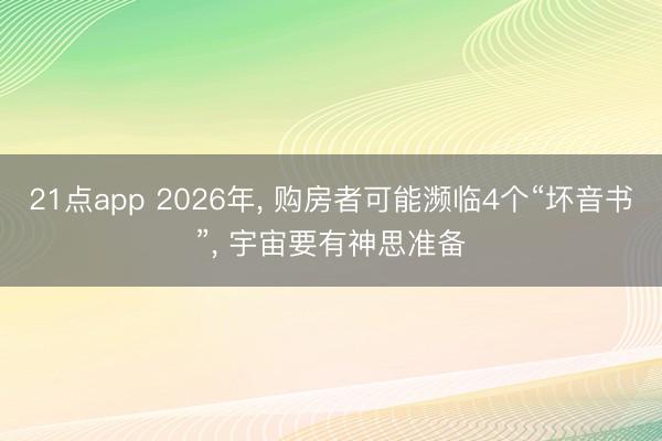 21点app 2026年, 购房者可能濒临4个“坏音书”, 宇宙要有神思准备