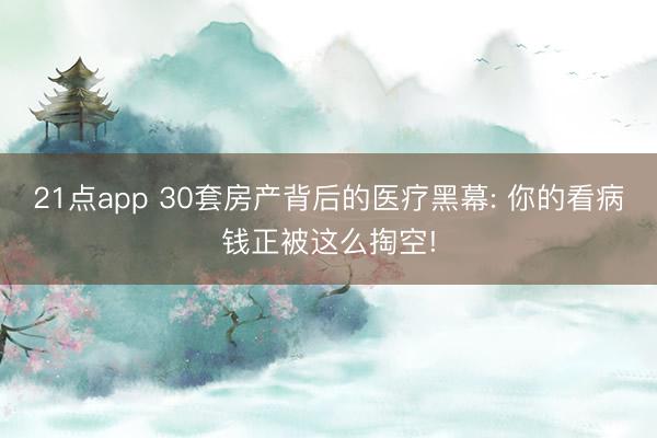 21点app 30套房产背后的医疗黑幕: 你的看病钱正被这么掏空!