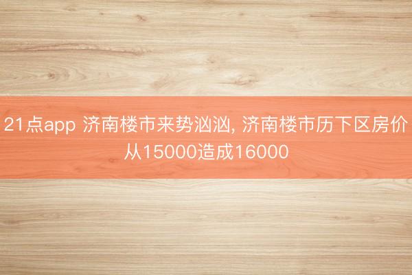 21点app 济南楼市来势汹汹, 济南楼市历下区房价从15000造成16000