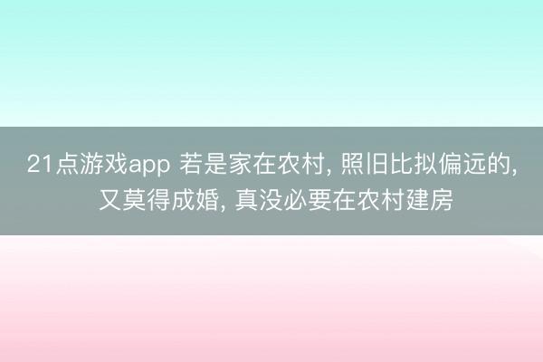 21点游戏app 若是家在农村, 照旧比拟偏远的, 又莫得成婚, 真没必要在农村建房