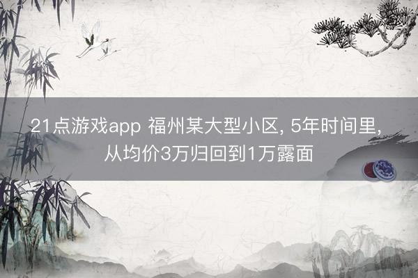 21点游戏app 福州某大型小区, 5年时间里, 从均价3万归回到1万露面