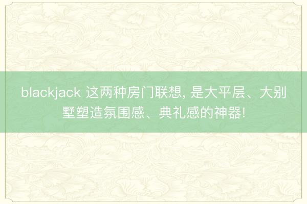blackjack 这两种房门联想, 是大平层、大别墅塑造氛围感、典礼感的神器!