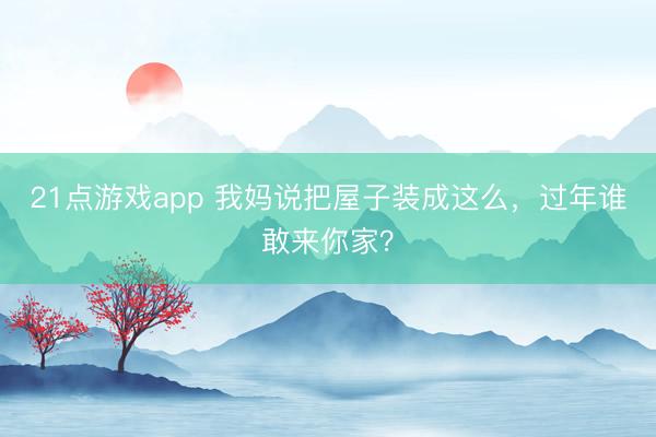 21点游戏app 我妈说把屋子装成这么，过年谁敢来你家？