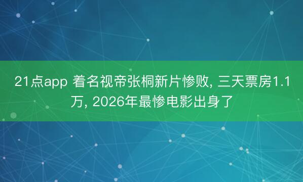 21点app 着名视帝张桐新片惨败, 三天票房1.1万, 2026年最惨电影出身了