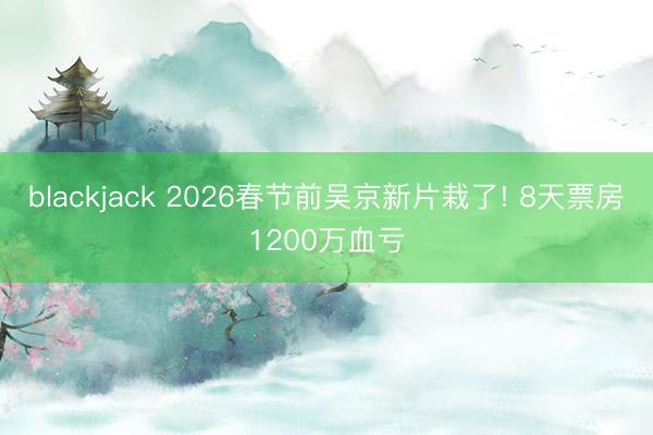 blackjack 2026春节前吴京新片栽了! 8天票房1200万血亏