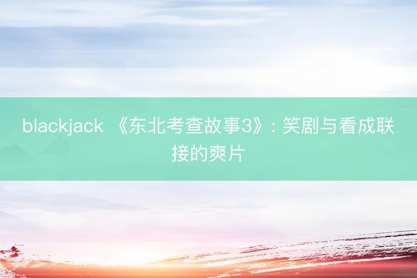 blackjack 《东北考查故事3》: 笑剧与看成联接的爽片