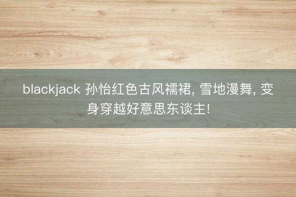 blackjack 孙怡红色古风襦裙, 雪地漫舞, 变身穿越好意思东谈主!
