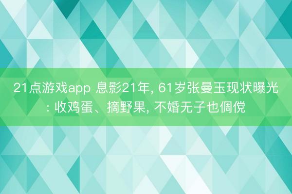 21点游戏app 息影21年, 61岁张曼玉现状曝光: 收鸡蛋、摘野果, 不婚无子也倜傥