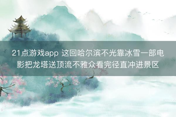 21点游戏app 这回哈尔滨不光靠冰雪一部电影把龙塔送顶流不雅众看完径直冲进景区