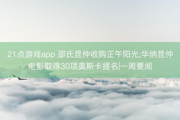 21点游戏app 邵氏昆仲收购正午阳光;华纳昆仲电影取得30项奥斯卡提名|一周要闻