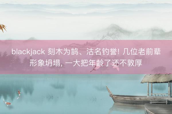 blackjack 刻木为鹄、沽名钓誉! 几位老前辈形象坍塌, 一大把年龄了还不敦厚