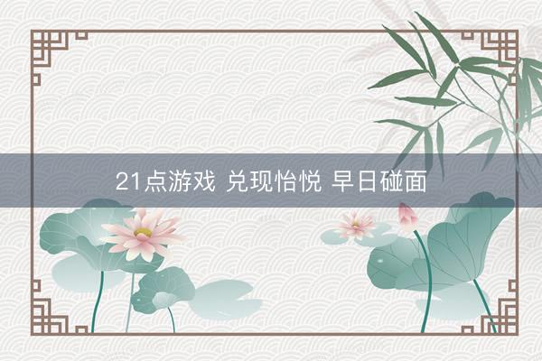 21点游戏 兑现怡悦 早日碰面