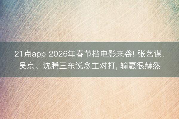 21点app 2026年春节档电影来袭! 张艺谋、吴京、沈腾三东说念主对打, 输赢很赫然