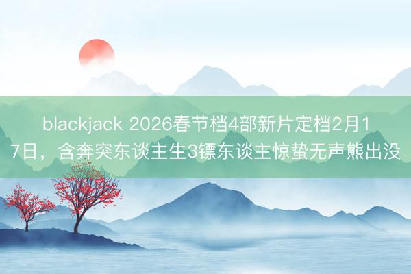 blackjack 2026春节档4部新片定档2月17日，含奔突东谈主生3镖东谈主惊蛰无声熊出没